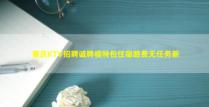 重庆KTV招聘诚聘模特包住宿路费无任务新